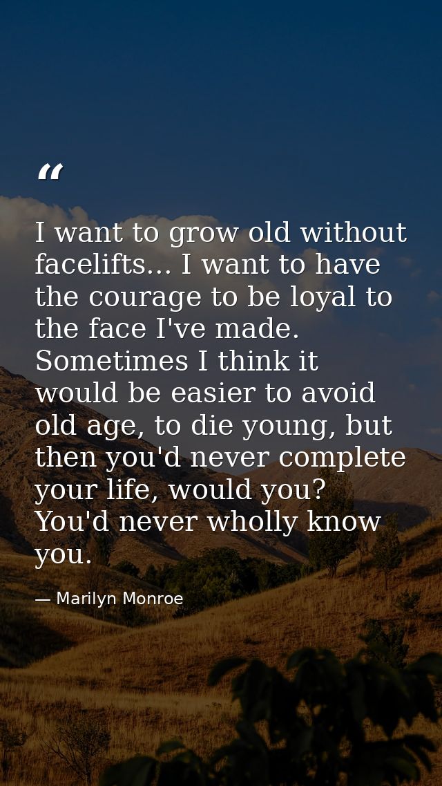 I want to grow old without facelifts... I want to have the courage to be loyal to the face I've made. Sometimes I think  — Marilyn Monroe