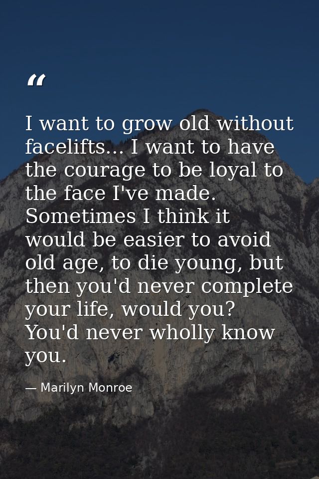 I want to grow old without facelifts... I want to have the courage to be loyal to the face I've made. Sometimes I think  — Marilyn Monroe