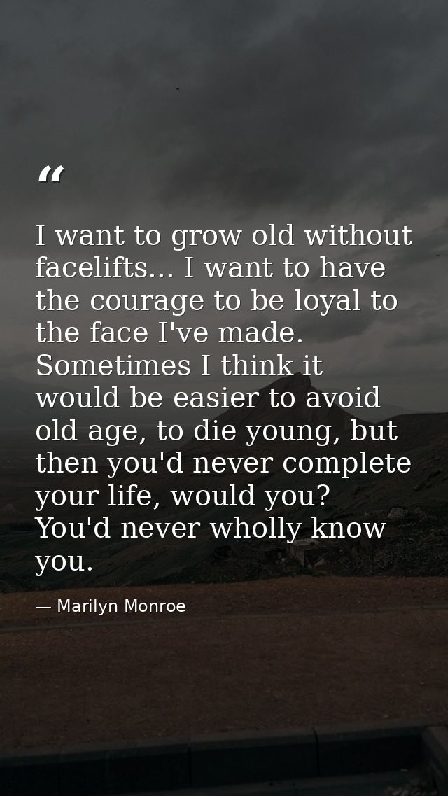 I want to grow old without facelifts... I want to have the courage to be loyal to the face I've made. Sometimes I think  — Marilyn Monroe