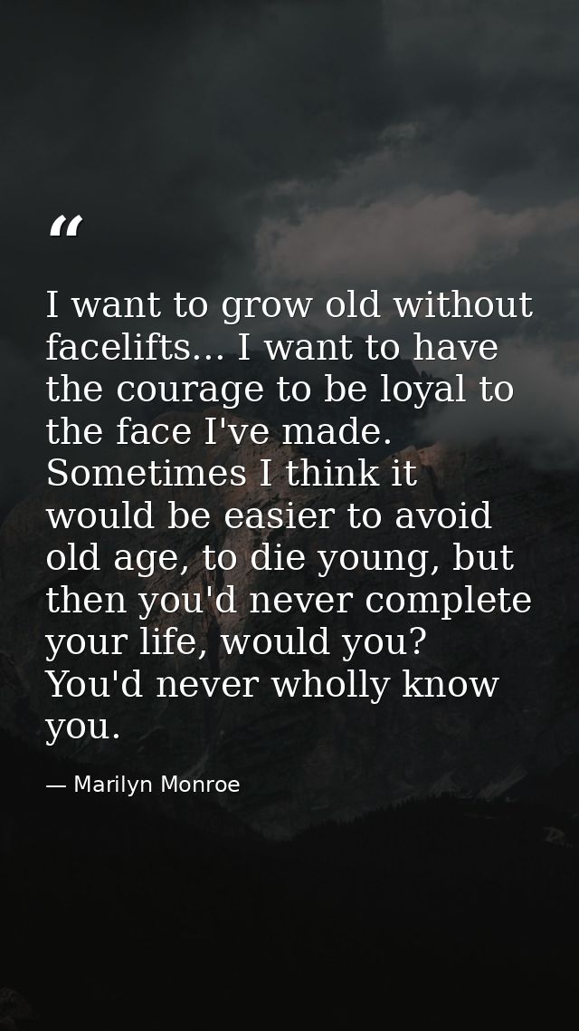 I want to grow old without facelifts... I want to have the courage to be loyal to the face I've made. Sometimes I think  — Marilyn Monroe