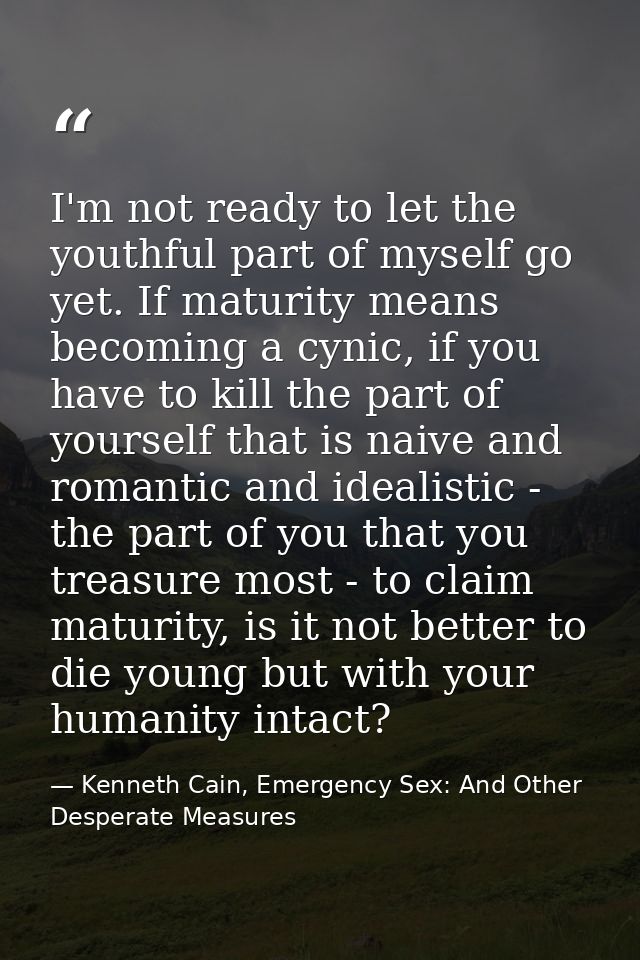 I'm not ready to let the youthful part of myself go yet. If maturity means becoming a cynic, if you have to kill the par — Kenneth Cain, Emergency Sex: And Other Desperate Measures