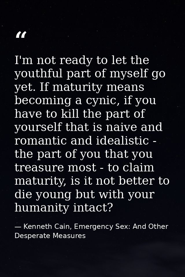 I'm not ready to let the youthful part of myself go yet. If maturity means becoming a cynic, if you have to kill the par — Kenneth Cain, Emergency Sex: And Other Desperate Measures