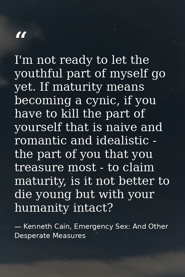 I'm not ready to let the youthful part of myself go yet. If maturity means becoming a cynic, if you have to kill the par — Kenneth Cain, Emergency Sex: And Other Desperate Measures