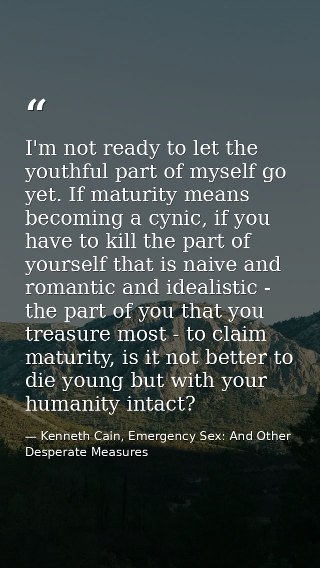 I'm not ready to let the youthful part of myself go yet. If maturity means becoming a cynic, if you have to kill the par — Kenneth Cain, Emergency Sex: And Other Desperate Measures