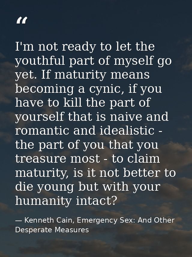 I'm not ready to let the youthful part of myself go yet. If maturity means becoming a cynic, if you have to kill the par — Kenneth Cain, Emergency Sex: And Other Desperate Measures