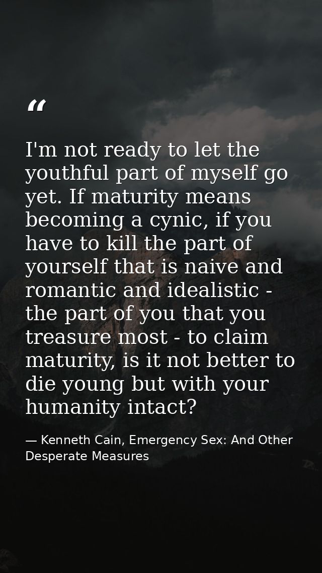 I'm not ready to let the youthful part of myself go yet. If maturity means becoming a cynic, if you have to kill the par — Kenneth Cain, Emergency Sex: And Other Desperate Measures