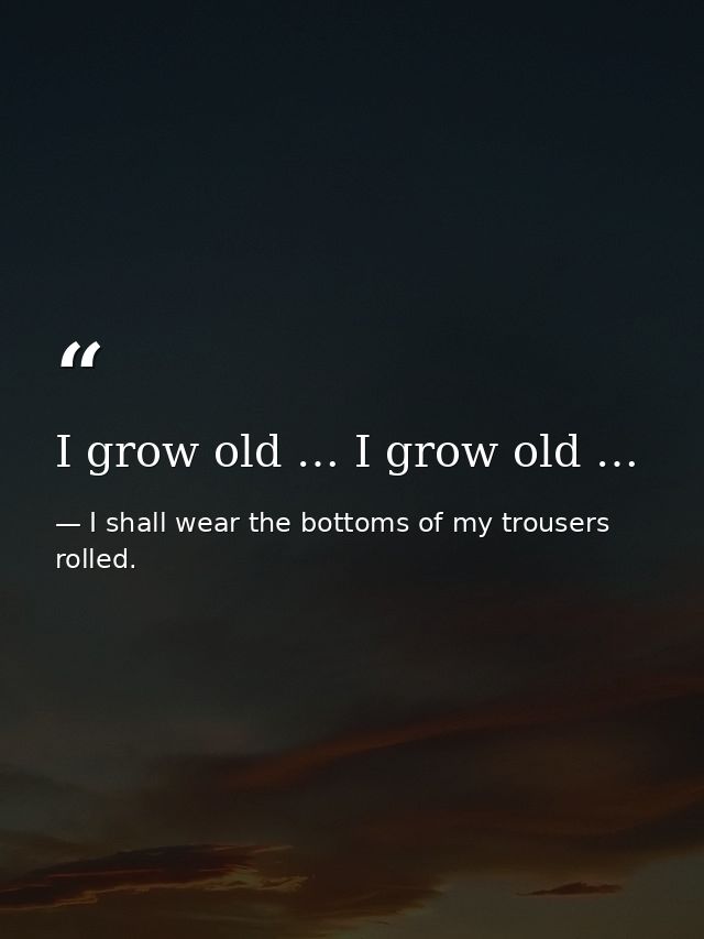 I grow old … I grow old … — I shall wear the bottoms of my trousers rolled.