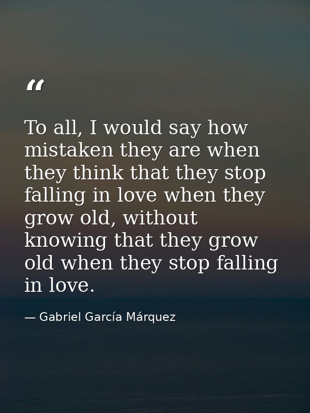 To all, I would say how mistaken they are when they think that they stop falling in love when they grow old, without kno — Gabriel García Márquez