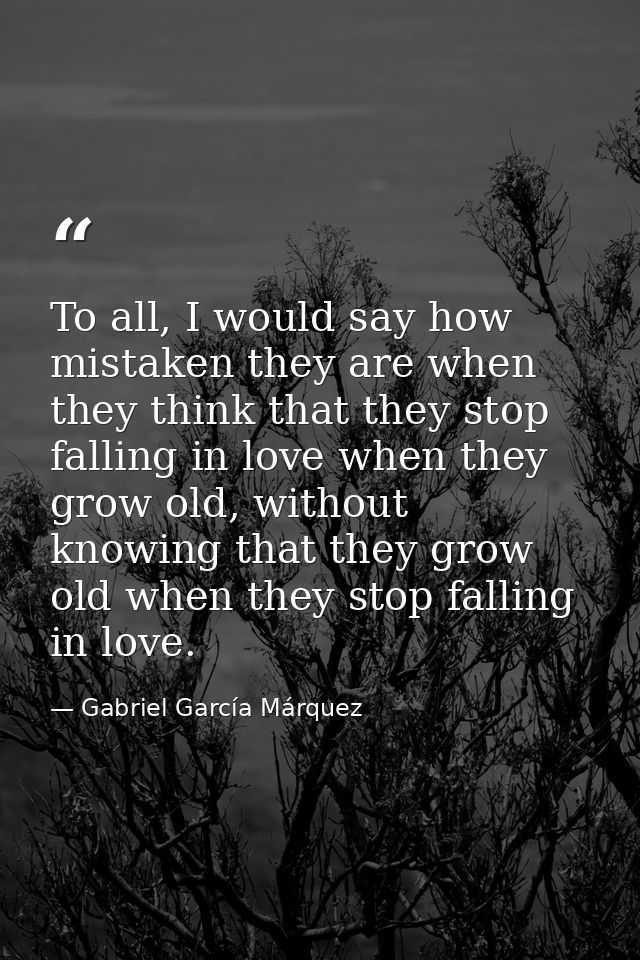 To all, I would say how mistaken they are when they think that they stop falling in love when they grow old, without kno — Gabriel García Márquez
