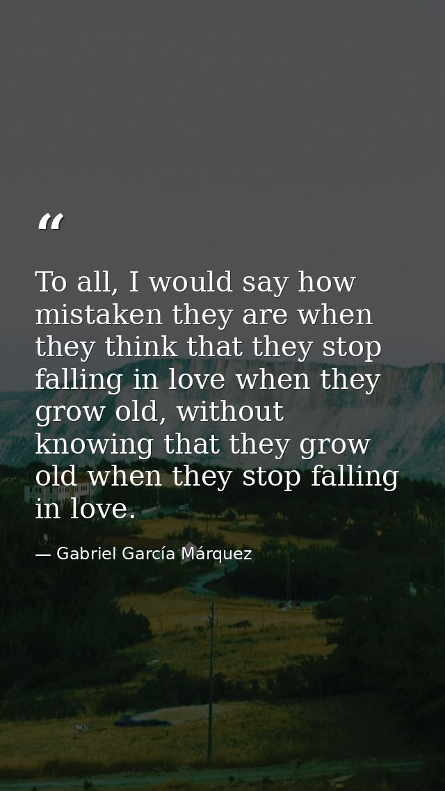 To all, I would say how mistaken they are when they think that they stop falling in love when they grow old, without kno — Gabriel García Márquez