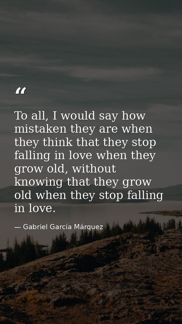 To all, I would say how mistaken they are when they think that they stop falling in love when they grow old, without kno — Gabriel García Márquez