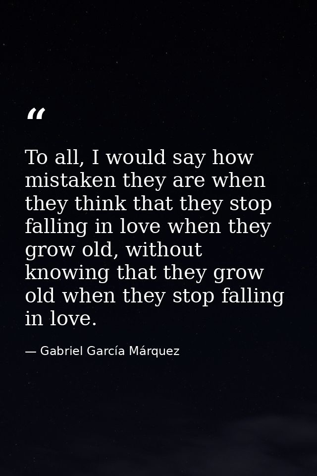 To all, I would say how mistaken they are when they think that they stop falling in love when they grow old, without kno — Gabriel García Márquez