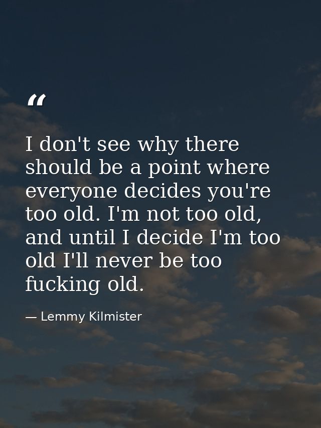 I don't see why there should be a point where everyone decides you're too old. I'm not too old, and until I decide I'm t — Lemmy Kilmister