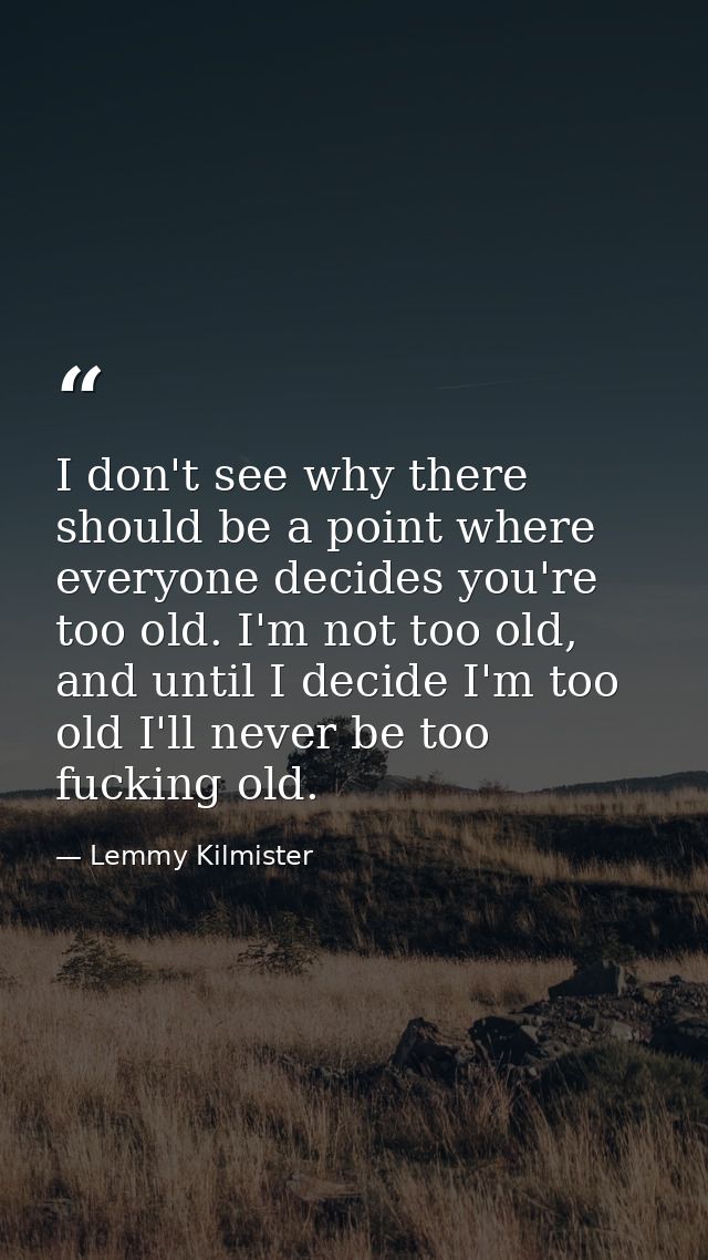 I don't see why there should be a point where everyone decides you're too old. I'm not too old, and until I decide I'm t — Lemmy Kilmister