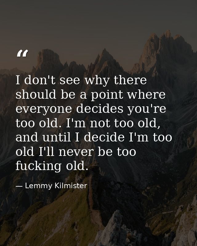 I don't see why there should be a point where everyone decides you're too old. I'm not too old, and until I decide I'm t — Lemmy Kilmister