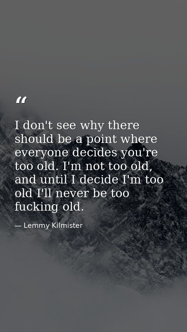 I don't see why there should be a point where everyone decides you're too old. I'm not too old, and until I decide I'm t — Lemmy Kilmister