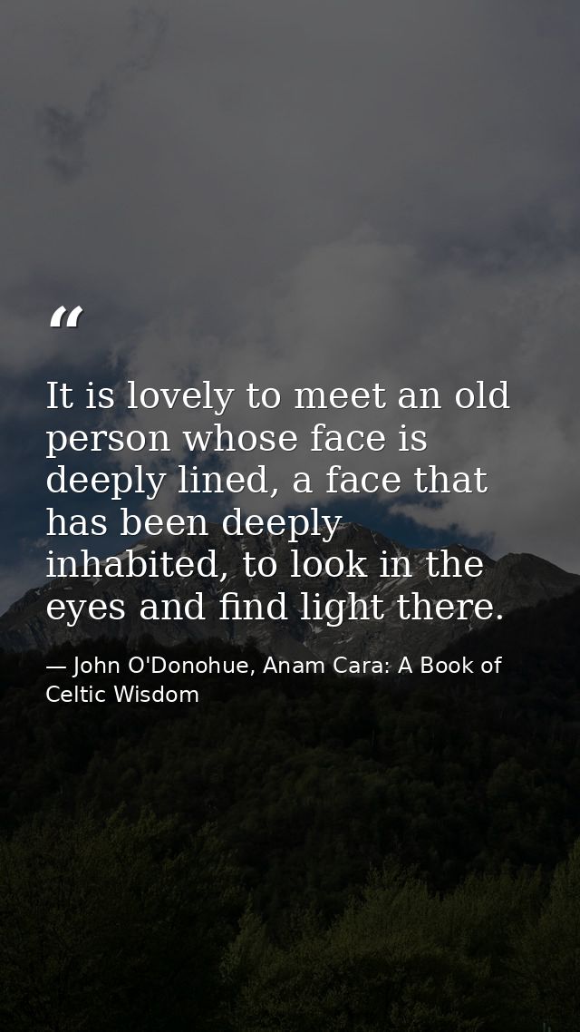 It is lovely to meet an old person whose face is deeply lined, a face that has been deeply inhabited, to look in the eye — John O'Donohue, Anam Cara: A Book of Celtic Wisdom