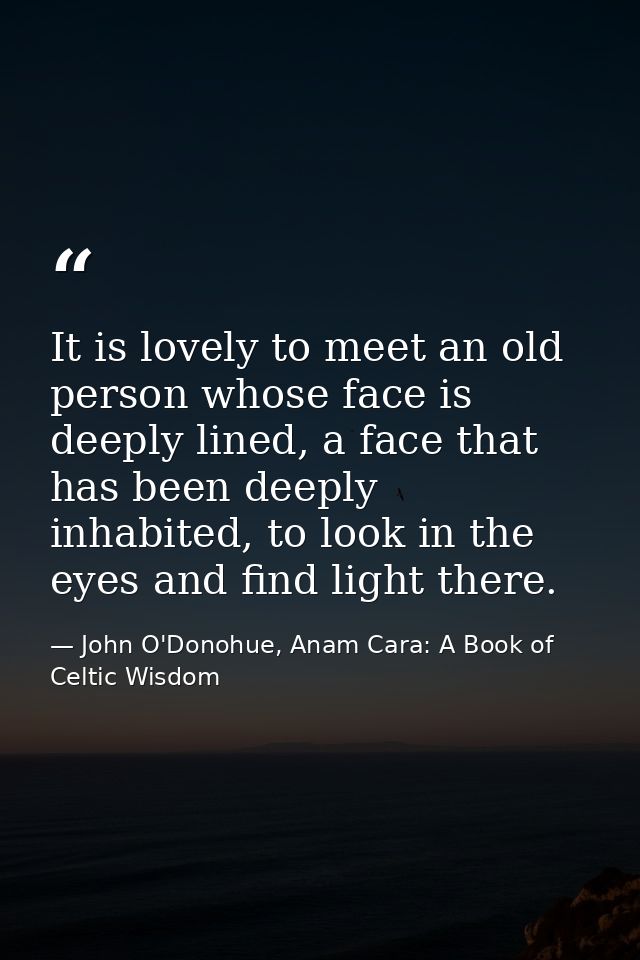 It is lovely to meet an old person whose face is deeply lined, a face that has been deeply inhabited, to look in the eye — John O'Donohue, Anam Cara: A Book of Celtic Wisdom