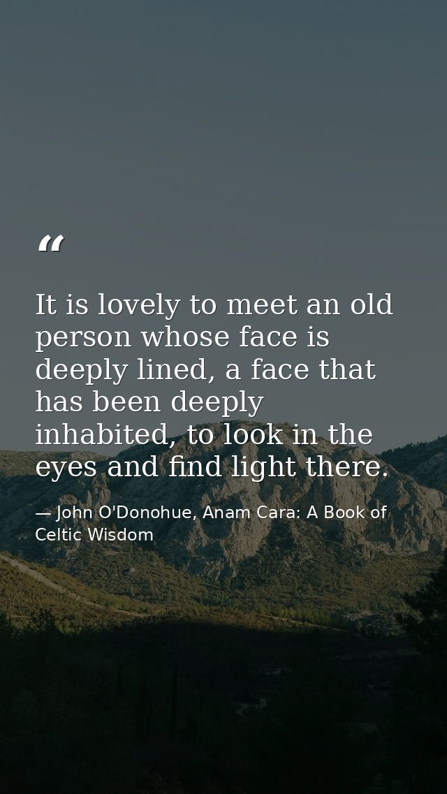 It is lovely to meet an old person whose face is deeply lined, a face that has been deeply inhabited, to look in the eye — John O'Donohue, Anam Cara: A Book of Celtic Wisdom
