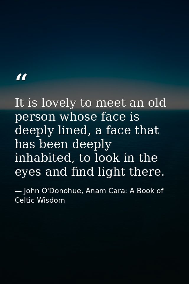 It is lovely to meet an old person whose face is deeply lined, a face that has been deeply inhabited, to look in the eye — John O'Donohue, Anam Cara: A Book of Celtic Wisdom