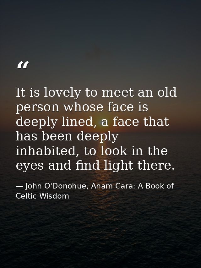 It is lovely to meet an old person whose face is deeply lined, a face that has been deeply inhabited, to look in the eye — John O'Donohue, Anam Cara: A Book of Celtic Wisdom
