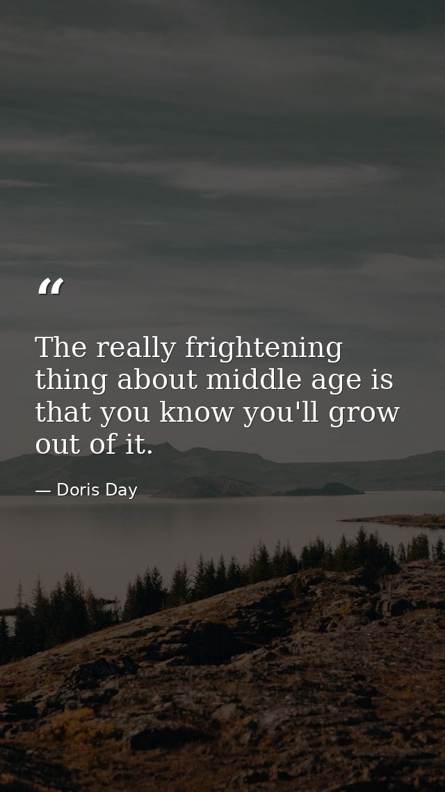 The really frightening thing about middle age is that you know you'll grow out of it. — Doris Day