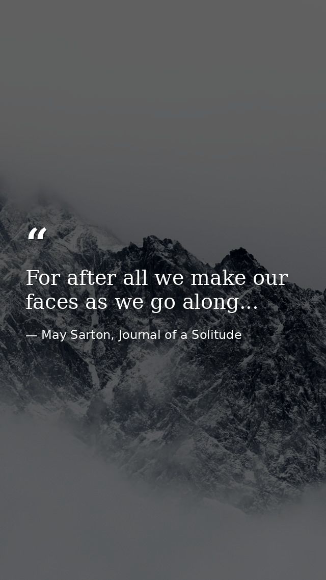 For after all we make our faces as we go along... — May Sarton, Journal of a Solitude