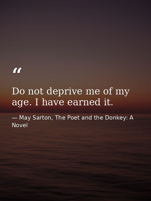 Do not deprive me of my age. I have earned it. — May Sarton, The Poet and the Donkey: A Novel