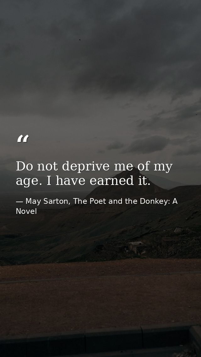 Do not deprive me of my age. I have earned it. — May Sarton, The Poet and the Donkey: A Novel
