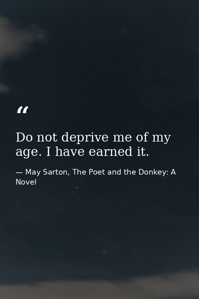 Do not deprive me of my age. I have earned it. — May Sarton, The Poet and the Donkey: A Novel