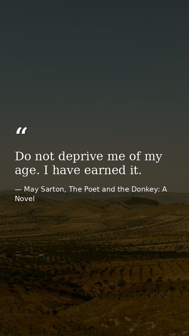 Do not deprive me of my age. I have earned it. — May Sarton, The Poet and the Donkey: A Novel