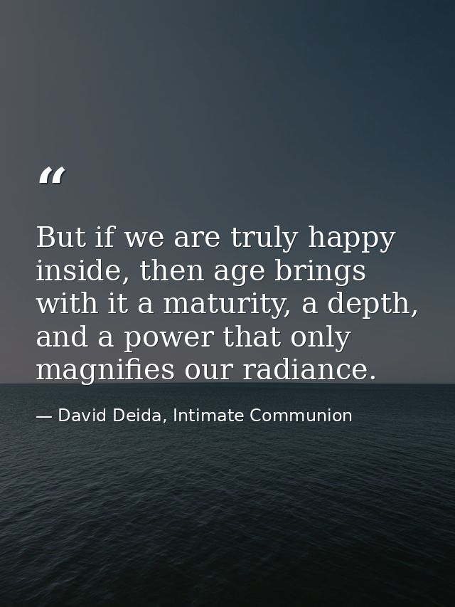 But if we are truly happy inside, then age brings with it a maturity, a depth, and a power that only magnifies our radia — David Deida, Intimate Communion