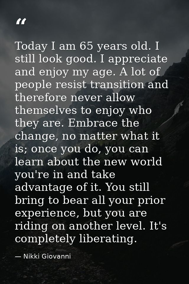 Today I am 65 years old. I still look good. I appreciate and enjoy my age. A lot of people resist transition and therefo — Nikki Giovanni