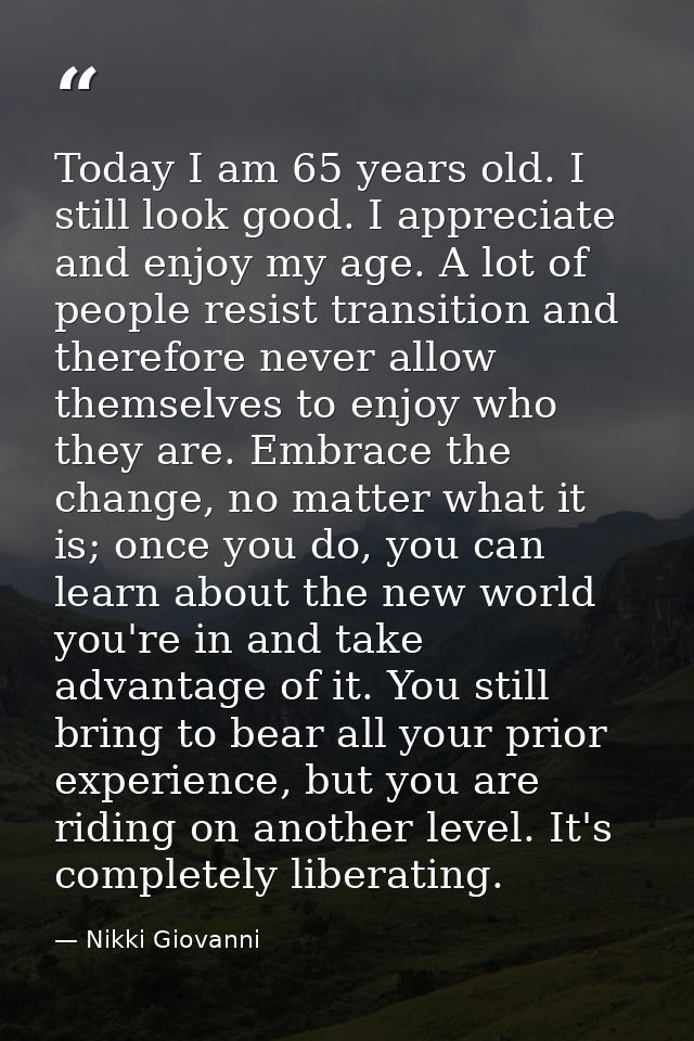 Today I am 65 years old. I still look good. I appreciate and enjoy my age. A lot of people resist transition and therefo — Nikki Giovanni