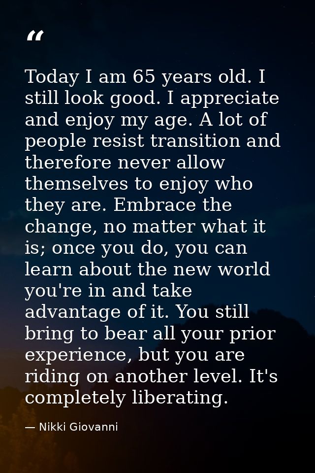 Today I am 65 years old. I still look good. I appreciate and enjoy my age. A lot of people resist transition and therefo — Nikki Giovanni