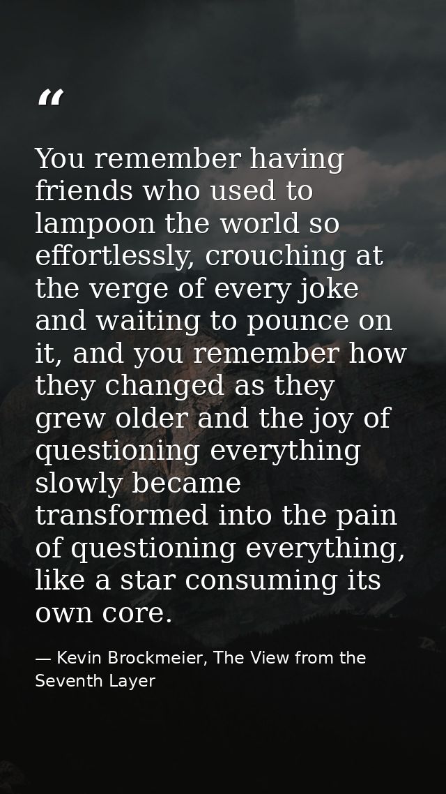 You remember having friends who used to lampoon the world so effortlessly, crouching at the verge of every joke and wait — Kevin Brockmeier, The View from the Seventh Layer