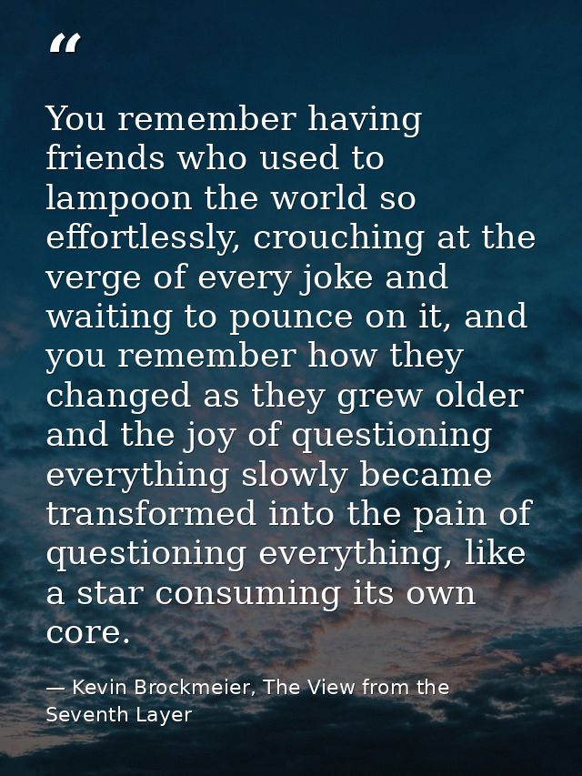 You remember having friends who used to lampoon the world so effortlessly, crouching at the verge of every joke and wait — Kevin Brockmeier, The View from the Seventh Layer