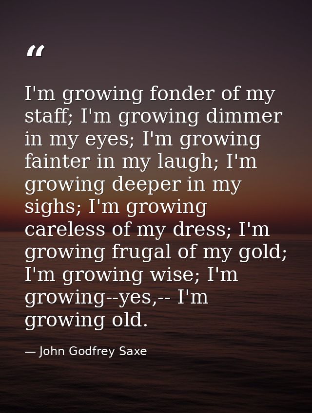 I'm growing fonder of my staff; I'm growing dimmer in my eyes; I'm growing fainter in my laugh; I'm growing deeper in my — John Godfrey Saxe