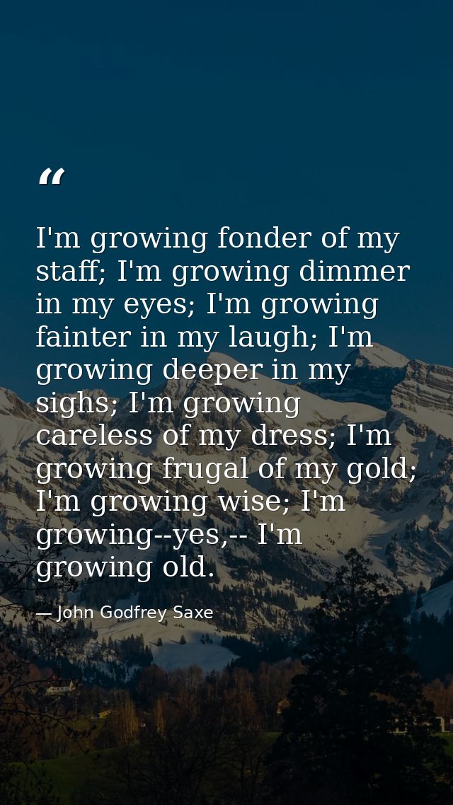 I'm growing fonder of my staff; I'm growing dimmer in my eyes; I'm growing fainter in my laugh; I'm growing deeper in my — John Godfrey Saxe