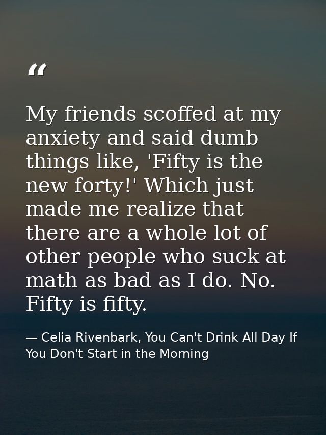 My friends scoffed at my anxiety and said dumb things like, 'Fifty is the new forty!' Which just made me realize that th — Celia Rivenbark, You Can't Drink All Day If You Don't Start in the Morning