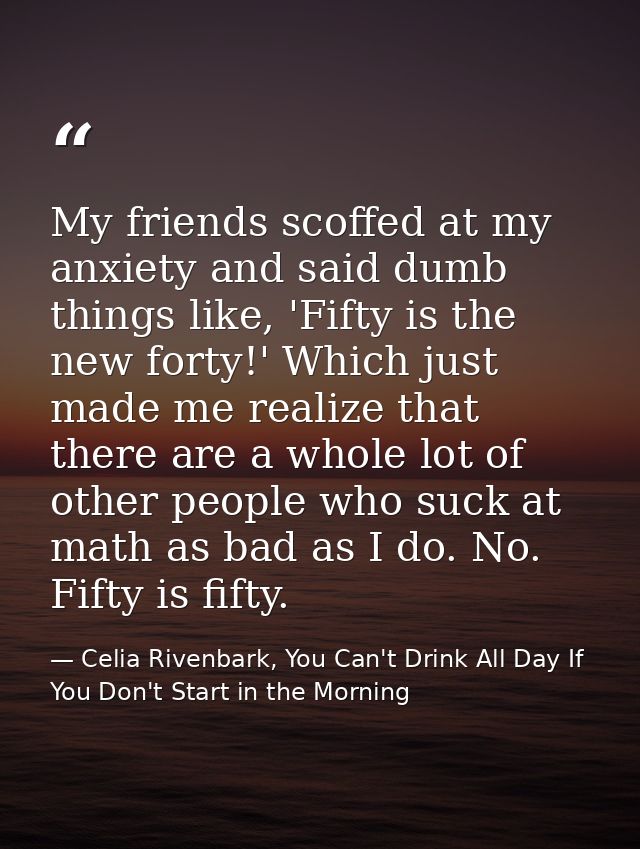 My friends scoffed at my anxiety and said dumb things like, 'Fifty is the new forty!' Which just made me realize that th — Celia Rivenbark, You Can't Drink All Day If You Don't Start in the Morning