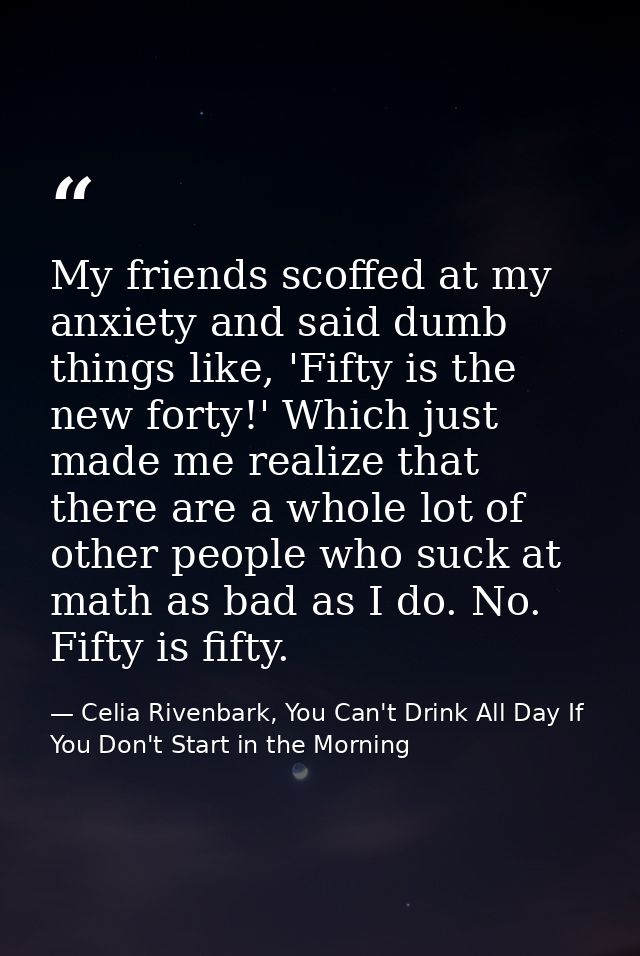 My friends scoffed at my anxiety and said dumb things like, 'Fifty is the new forty!' Which just made me realize that th — Celia Rivenbark, You Can't Drink All Day If You Don't Start in the Morning