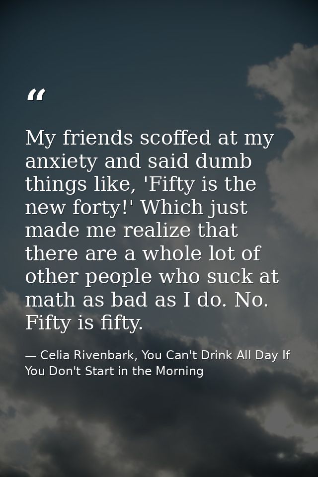 My friends scoffed at my anxiety and said dumb things like, 'Fifty is the new forty!' Which just made me realize that th — Celia Rivenbark, You Can't Drink All Day If You Don't Start in the Morning