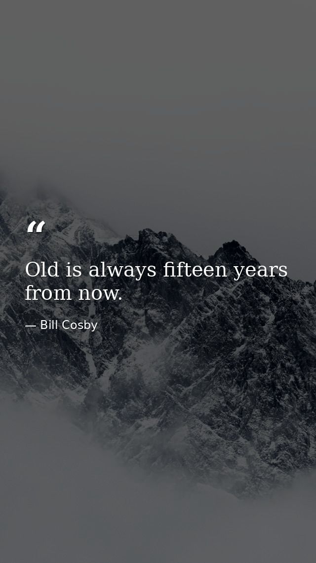Old is always fifteen years from now. — Bill Cosby