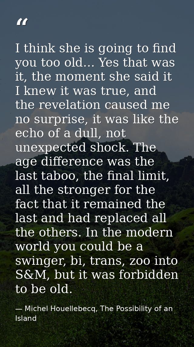 I think she is going to find you too old... Yes that was it, the moment she said it I knew it was true, and the revelati — Michel Houellebecq, The Possibility of an Island