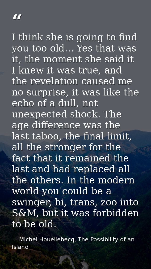 I think she is going to find you too old... Yes that was it, the moment she said it I knew it was true, and the revelati — Michel Houellebecq, The Possibility of an Island