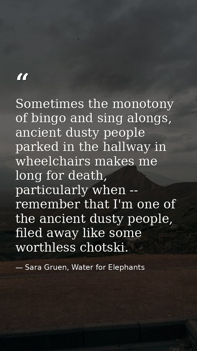 Sometimes the monotony of bingo and sing alongs, ancient dusty people parked in the hallway in wheelchairs makes me long — Sara Gruen, Water for Elephants