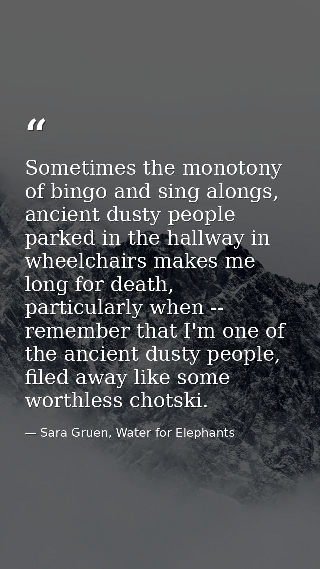 Sometimes the monotony of bingo and sing alongs, ancient dusty people parked in the hallway in wheelchairs makes me long — Sara Gruen, Water for Elephants