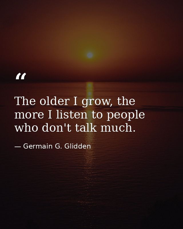 The older I grow, the more I listen to people who don't talk much. — Germain G. Glidden