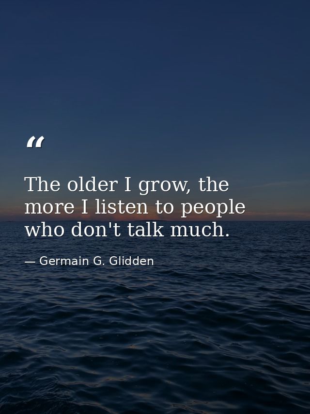 The older I grow, the more I listen to people who don't talk much. — Germain G. Glidden
